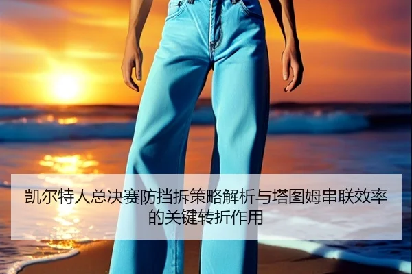 凯尔特人总决赛防挡拆策略解析与塔图姆串联效率的关键转折作用