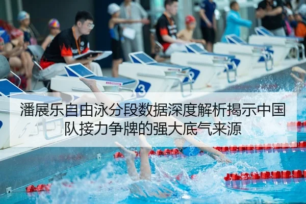 潘展乐自由泳分段数据深度解析揭示中国队接力争牌的强大底气来源