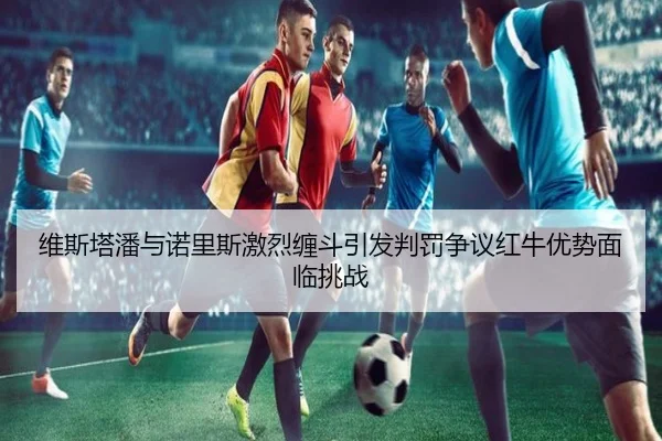 维斯塔潘与诺里斯激烈缠斗引发判罚争议红牛优势面临挑战