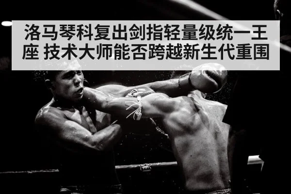 洛马琴科复出剑指轻量级统一王座 技术大师能否跨越新生代重围