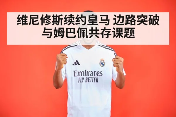 维尼修斯续约皇马 边路突破与姆巴佩共存课题