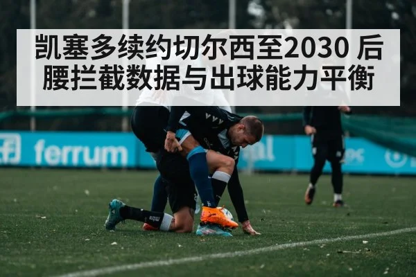 凯塞多续约切尔西至2030 后腰拦截数据与出球能力平衡