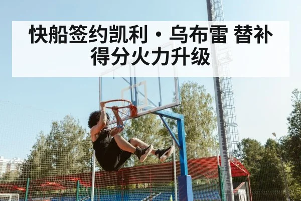 快船签约凯利·乌布雷 替补得分火力升级