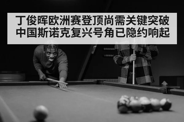 丁俊晖欧洲赛登顶尚需关键突破 中国斯诺克复兴号角已隐约响起
