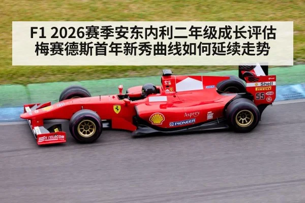 F1 2026赛季安东内利二年级成长评估 梅赛德斯首年新秀曲线如何延续走势