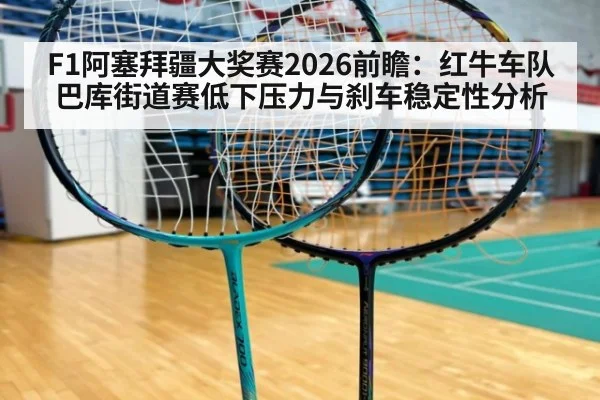 F1阿塞拜疆大奖赛2026前瞻：红牛车队巴库街道赛低下压力与刹车稳定性分析