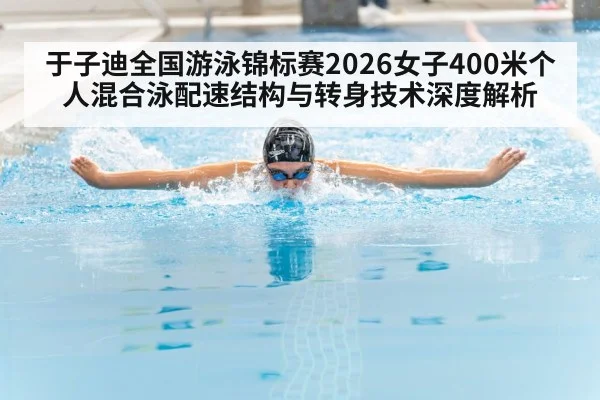 于子迪全国游泳锦标赛2026女子400米个人混合泳配速结构与转身技术深度解析