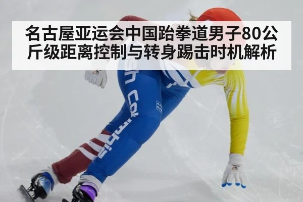 名古屋亚运会中国跆拳道男子80公斤级距离控制与转身踢击时机解析