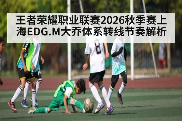 王者荣耀职业联赛2026秋季赛上海EDG.M大乔体系转线节奏解析