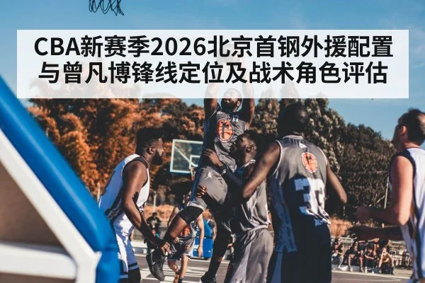 CBA新赛季2026北京首钢外援配置与曾凡博锋线定位及战术角色评估