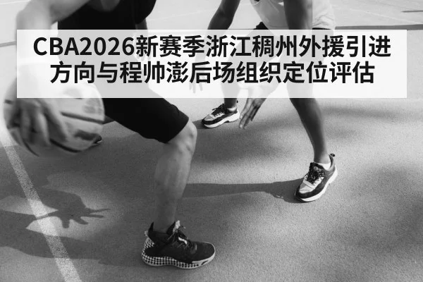 CBA2026新赛季浙江稠州外援引进方向与程帅澎后场组织定位评估