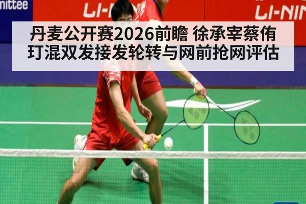 丹麦公开赛2026前瞻 徐承宰蔡侑玎混双发接发轮转与网前抢网评估