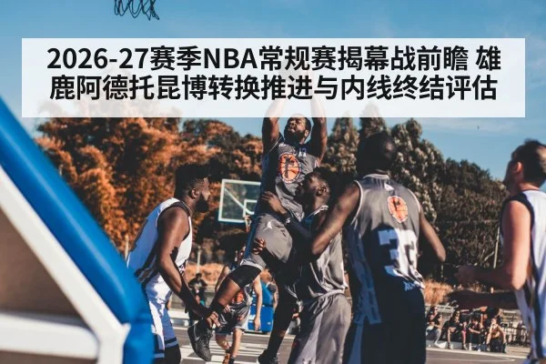2026-27赛季NBA常规赛揭幕战前瞻 雄鹿阿德托昆博转换推进与内线终结评估