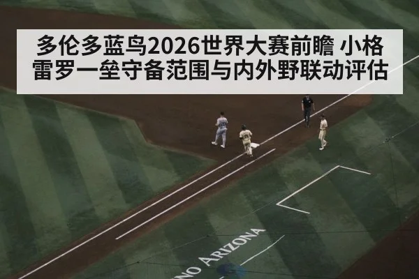 多伦多蓝鸟2026世界大赛前瞻 小格雷罗一垒守备范围与内外野联动评估
