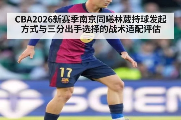 CBA2026新赛季南京同曦林葳持球发起方式与三分出手选择的战术适配评估